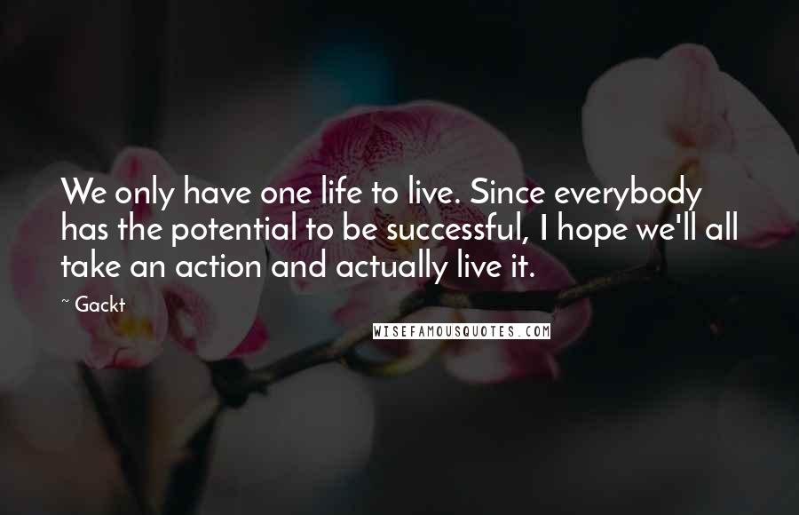 Gackt Quotes: We only have one life to live. Since everybody has the potential to be successful, I hope we'll all take an action and actually live it.