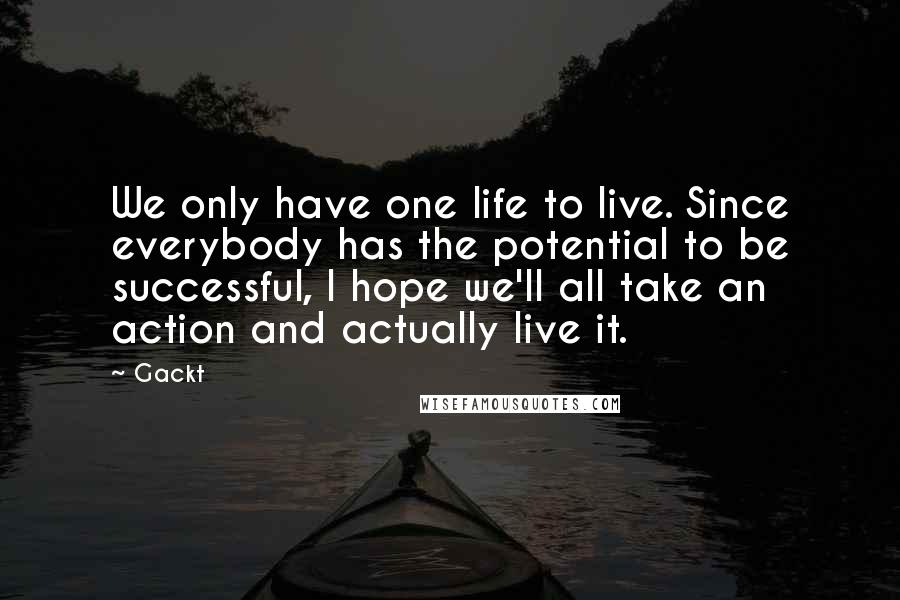 Gackt Quotes: We only have one life to live. Since everybody has the potential to be successful, I hope we'll all take an action and actually live it.