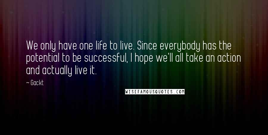 Gackt Quotes: We only have one life to live. Since everybody has the potential to be successful, I hope we'll all take an action and actually live it.