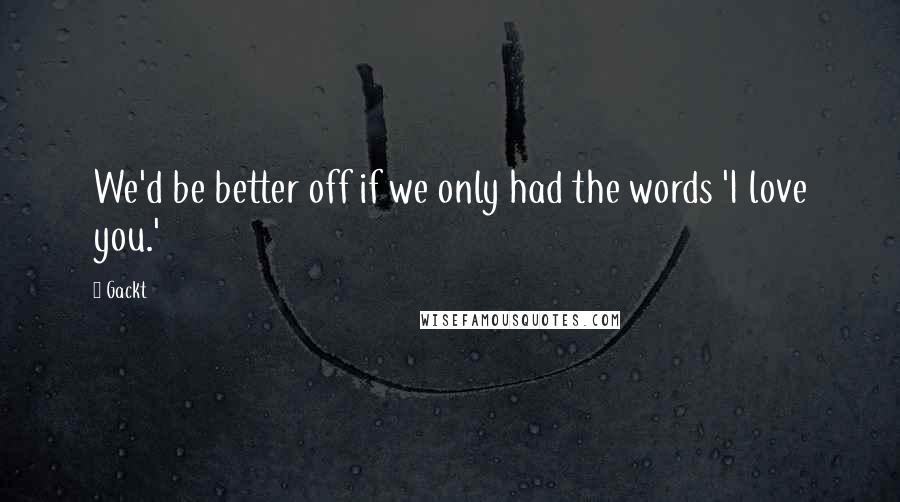 Gackt Quotes: We'd be better off if we only had the words 'I love you.'