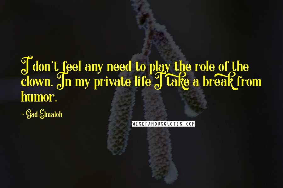 Gad Elmaleh Quotes: I don't feel any need to play the role of the clown. In my private life I take a break from humor.