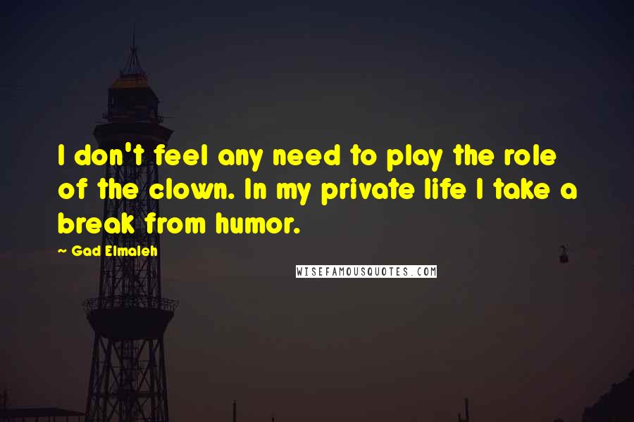 Gad Elmaleh Quotes: I don't feel any need to play the role of the clown. In my private life I take a break from humor.