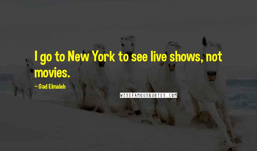 Gad Elmaleh Quotes: I go to New York to see live shows, not movies.