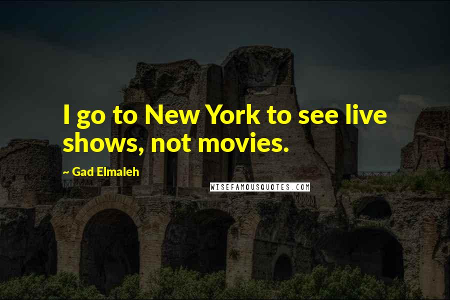 Gad Elmaleh Quotes: I go to New York to see live shows, not movies.