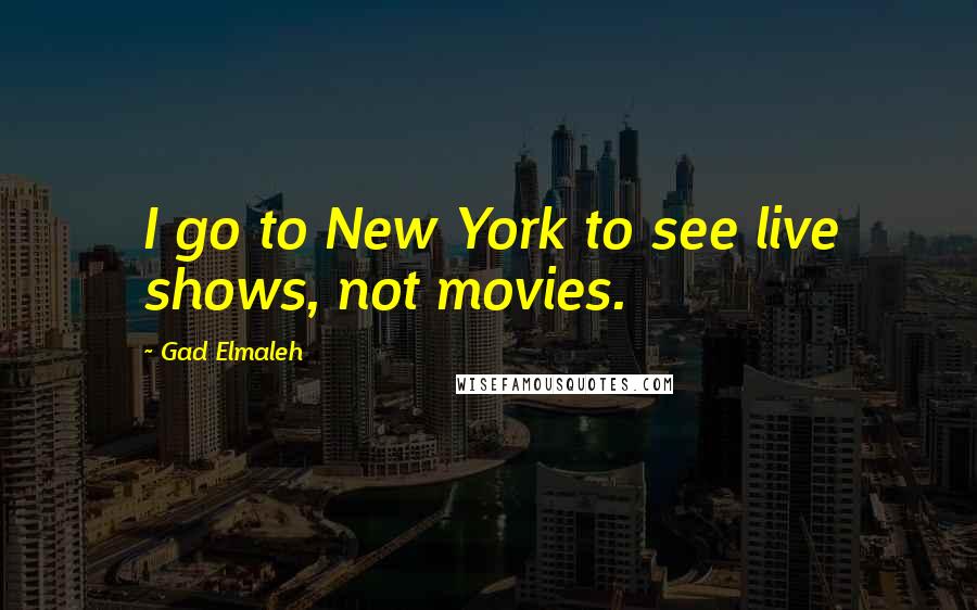 Gad Elmaleh Quotes: I go to New York to see live shows, not movies.