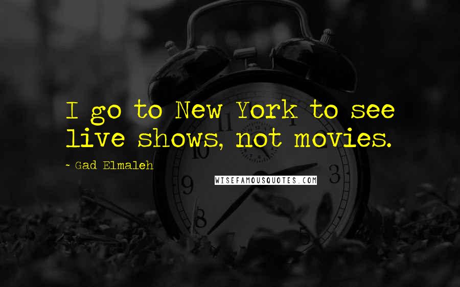 Gad Elmaleh Quotes: I go to New York to see live shows, not movies.