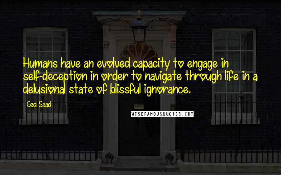 Gad Saad Quotes: Humans have an evolved capacity to engage in self-deception in order to navigate through life in a delusional state of blissful ignorance.