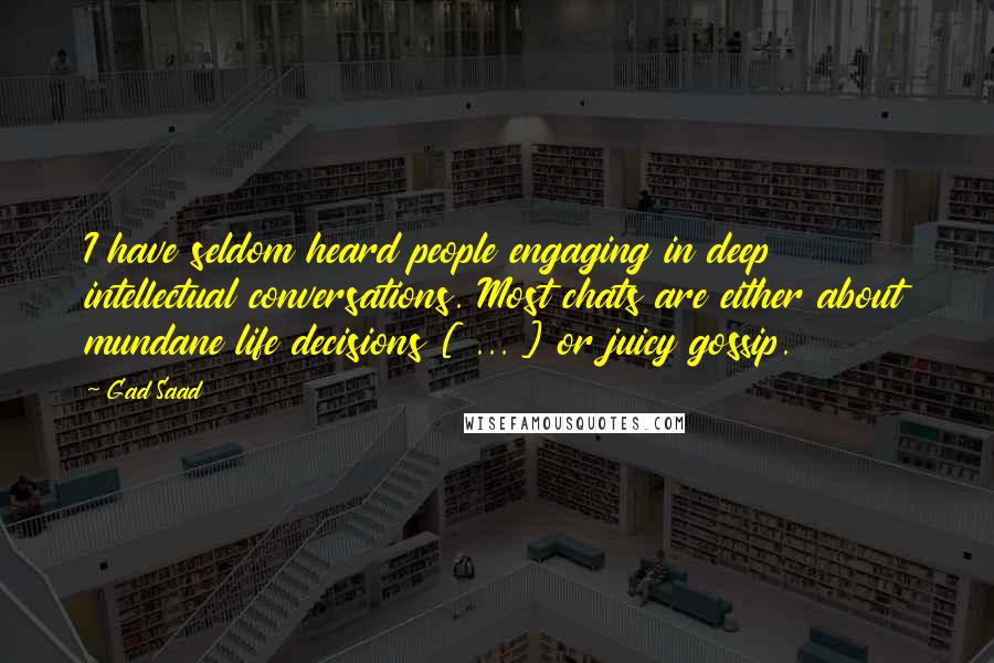 Gad Saad Quotes: I have seldom heard people engaging in deep intellectual conversations. Most chats are either about mundane life decisions [ ... ] or juicy gossip.