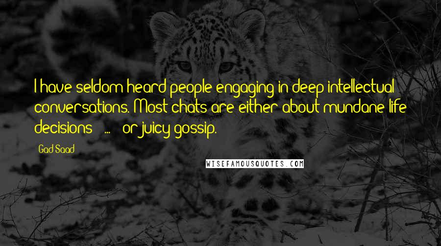 Gad Saad Quotes: I have seldom heard people engaging in deep intellectual conversations. Most chats are either about mundane life decisions [ ... ] or juicy gossip.