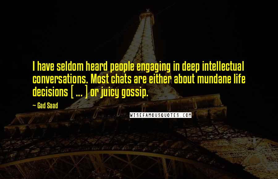 Gad Saad Quotes: I have seldom heard people engaging in deep intellectual conversations. Most chats are either about mundane life decisions [ ... ] or juicy gossip.