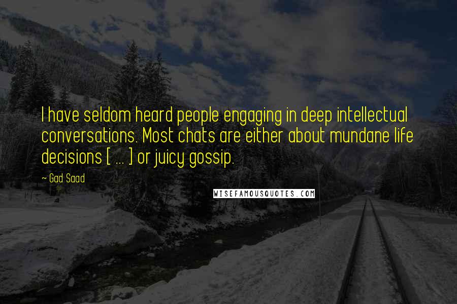 Gad Saad Quotes: I have seldom heard people engaging in deep intellectual conversations. Most chats are either about mundane life decisions [ ... ] or juicy gossip.