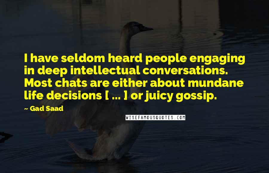 Gad Saad Quotes: I have seldom heard people engaging in deep intellectual conversations. Most chats are either about mundane life decisions [ ... ] or juicy gossip.