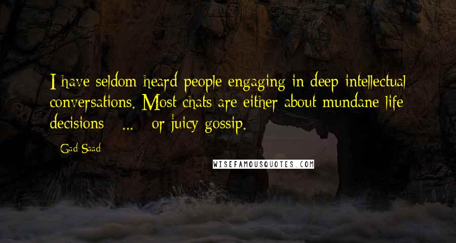 Gad Saad Quotes: I have seldom heard people engaging in deep intellectual conversations. Most chats are either about mundane life decisions [ ... ] or juicy gossip.