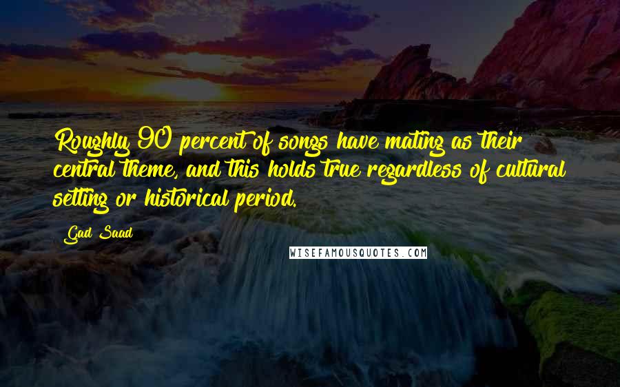 Gad Saad Quotes: Roughly 90 percent of songs have mating as their central theme, and this holds true regardless of cultural setting or historical period.