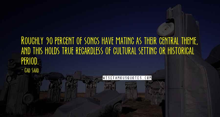 Gad Saad Quotes: Roughly 90 percent of songs have mating as their central theme, and this holds true regardless of cultural setting or historical period.