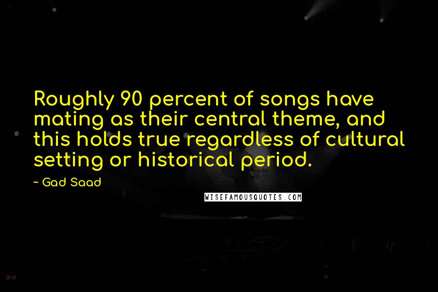 Gad Saad Quotes: Roughly 90 percent of songs have mating as their central theme, and this holds true regardless of cultural setting or historical period.