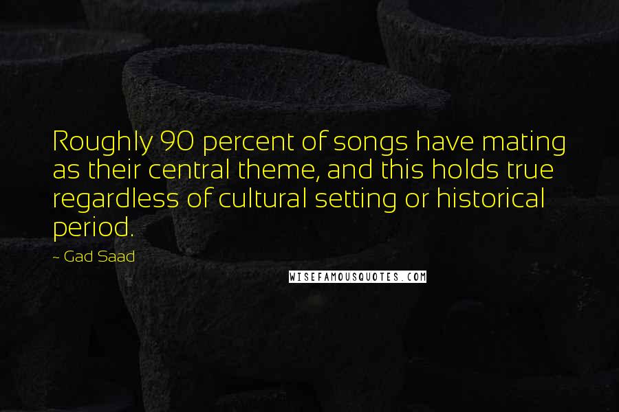 Gad Saad Quotes: Roughly 90 percent of songs have mating as their central theme, and this holds true regardless of cultural setting or historical period.