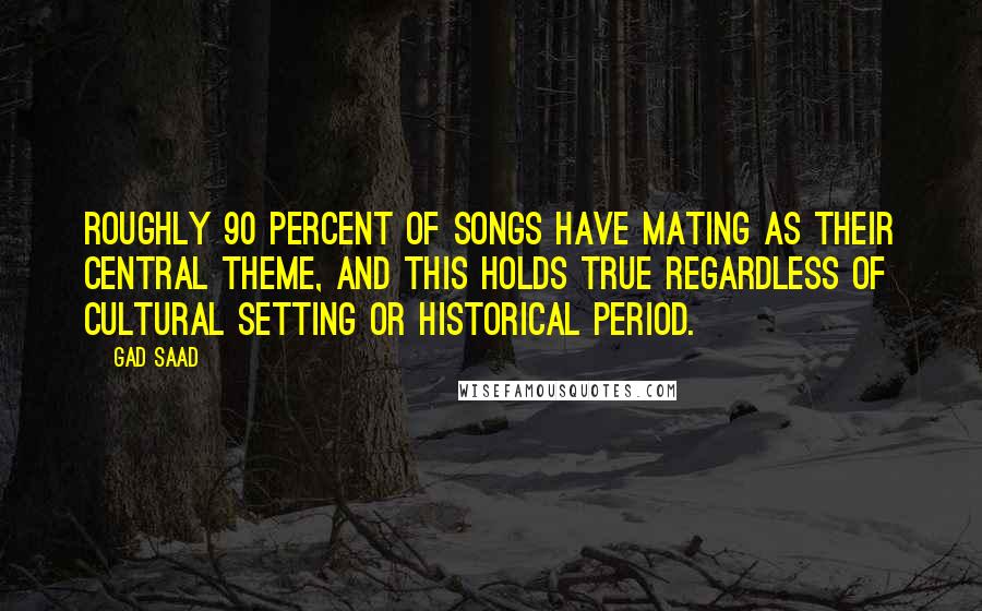 Gad Saad Quotes: Roughly 90 percent of songs have mating as their central theme, and this holds true regardless of cultural setting or historical period.