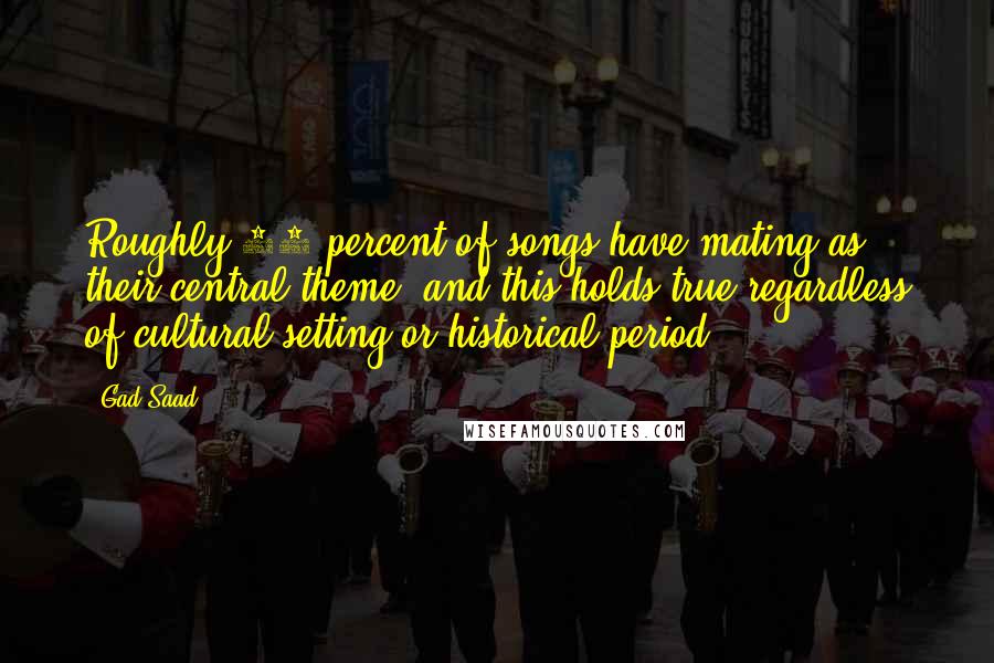 Gad Saad Quotes: Roughly 90 percent of songs have mating as their central theme, and this holds true regardless of cultural setting or historical period.