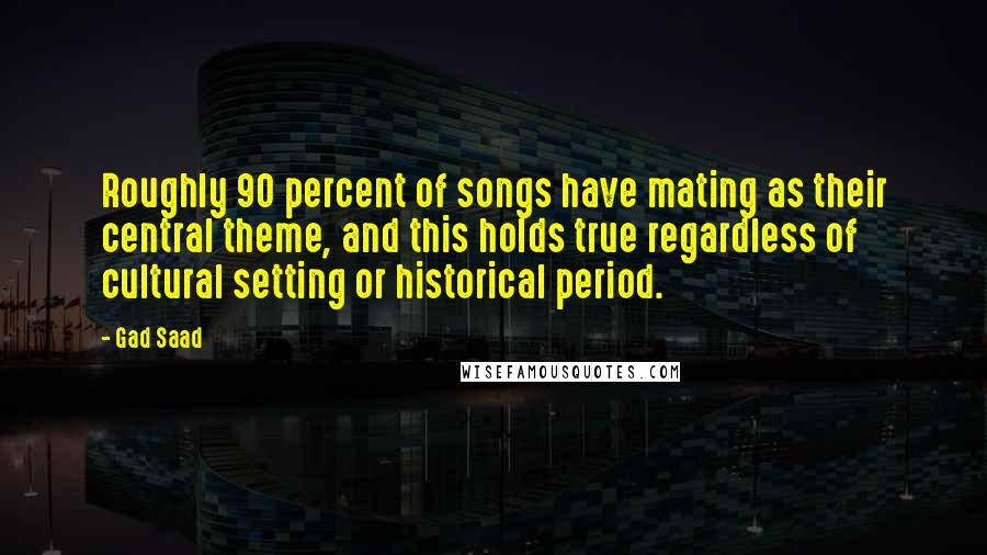 Gad Saad Quotes: Roughly 90 percent of songs have mating as their central theme, and this holds true regardless of cultural setting or historical period.