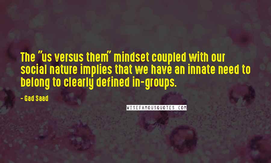 Gad Saad Quotes: The "us versus them" mindset coupled with our social nature implies that we have an innate need to belong to clearly defined in-groups.