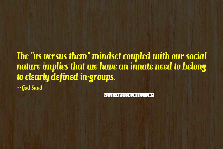 Gad Saad Quotes: The "us versus them" mindset coupled with our social nature implies that we have an innate need to belong to clearly defined in-groups.