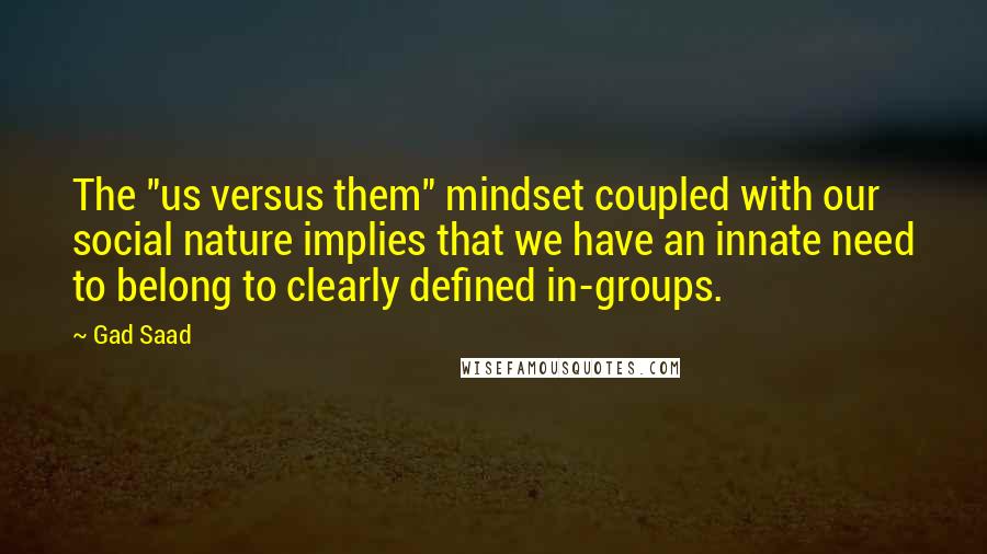 Gad Saad Quotes: The "us versus them" mindset coupled with our social nature implies that we have an innate need to belong to clearly defined in-groups.