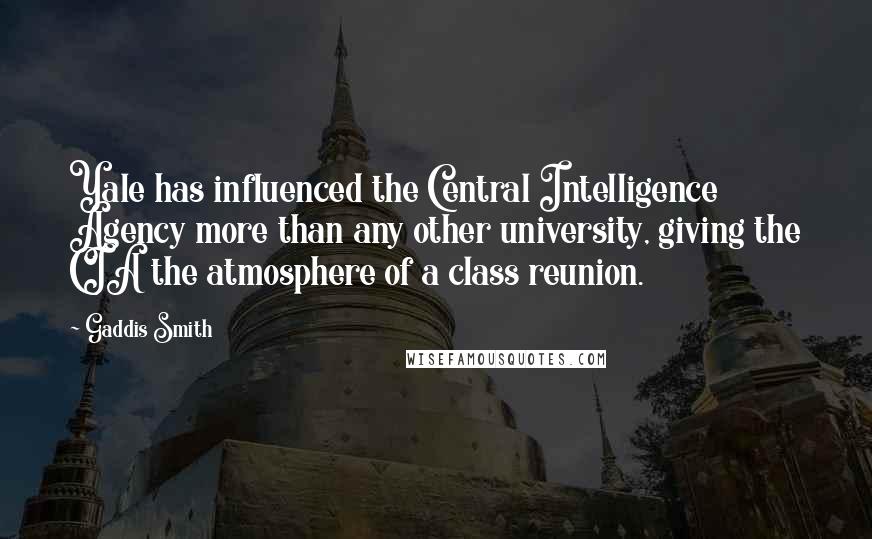 Gaddis Smith Quotes: Yale has influenced the Central Intelligence Agency more than any other university, giving the CIA the atmosphere of a class reunion.