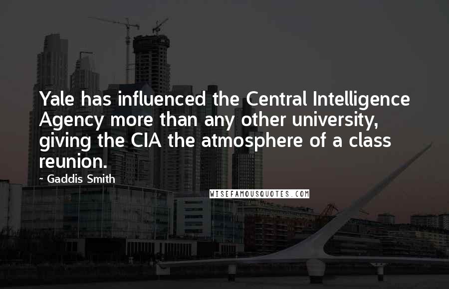 Gaddis Smith Quotes: Yale has influenced the Central Intelligence Agency more than any other university, giving the CIA the atmosphere of a class reunion.