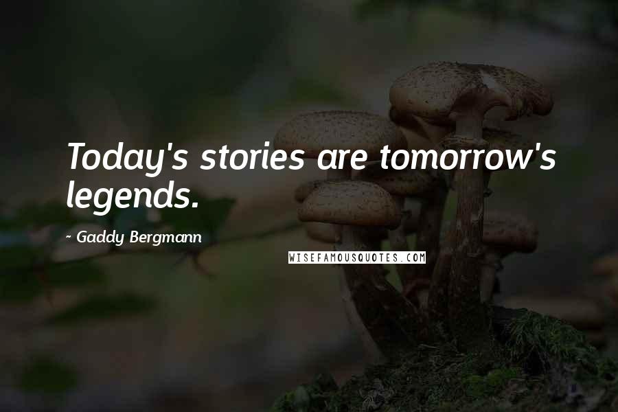 Gaddy Bergmann Quotes: Today's stories are tomorrow's legends.