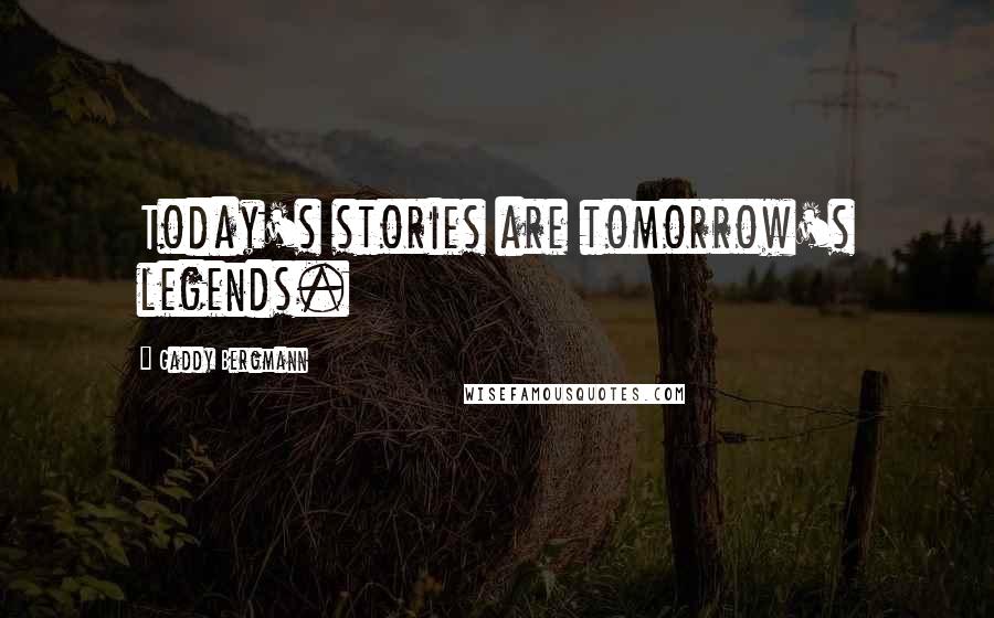 Gaddy Bergmann Quotes: Today's stories are tomorrow's legends.