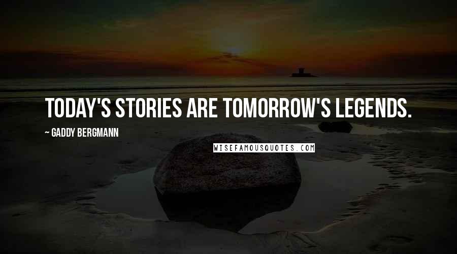 Gaddy Bergmann Quotes: Today's stories are tomorrow's legends.