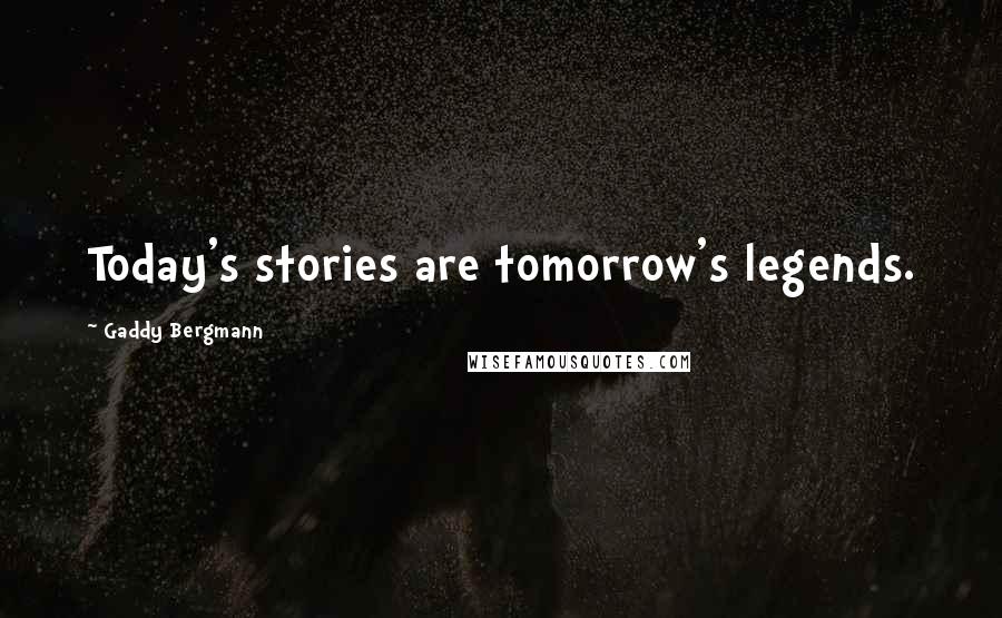 Gaddy Bergmann Quotes: Today's stories are tomorrow's legends.