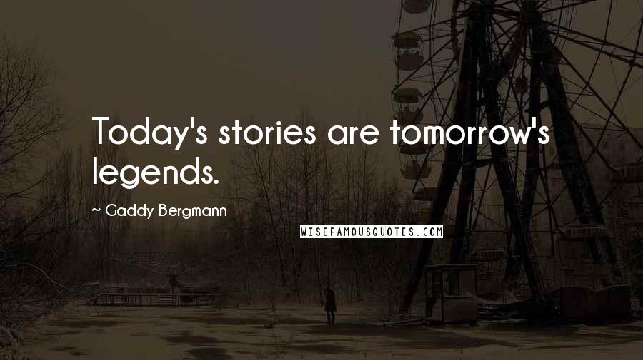 Gaddy Bergmann Quotes: Today's stories are tomorrow's legends.