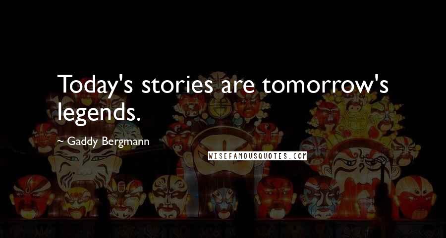 Gaddy Bergmann Quotes: Today's stories are tomorrow's legends.