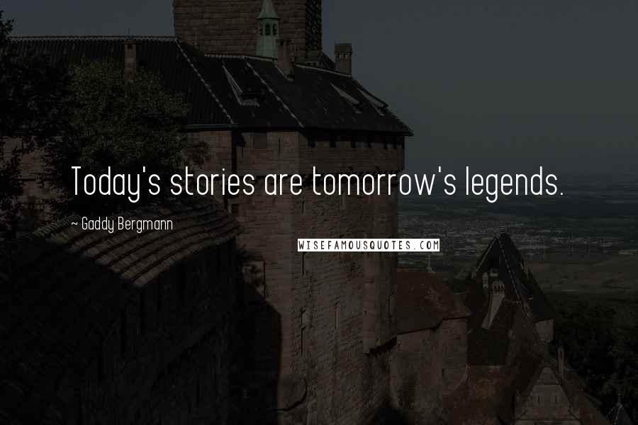 Gaddy Bergmann Quotes: Today's stories are tomorrow's legends.