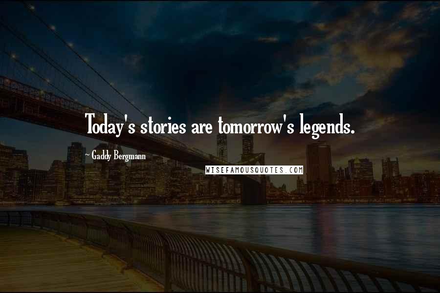 Gaddy Bergmann Quotes: Today's stories are tomorrow's legends.