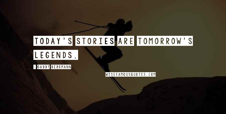 Gaddy Bergmann Quotes: Today's stories are tomorrow's legends.
