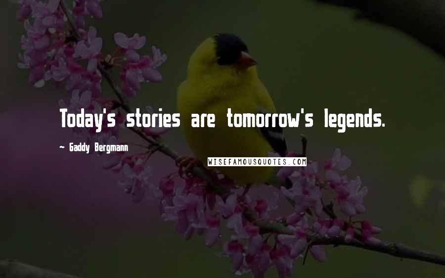 Gaddy Bergmann Quotes: Today's stories are tomorrow's legends.