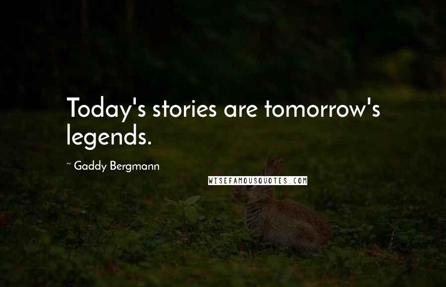 Gaddy Bergmann Quotes: Today's stories are tomorrow's legends.