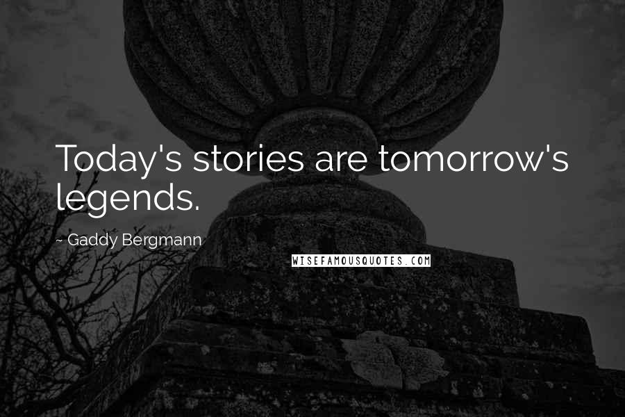 Gaddy Bergmann Quotes: Today's stories are tomorrow's legends.