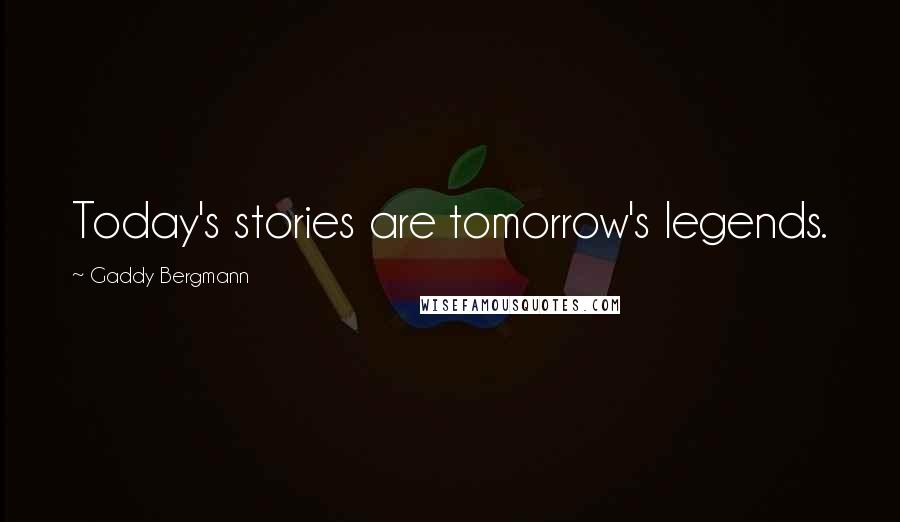 Gaddy Bergmann Quotes: Today's stories are tomorrow's legends.