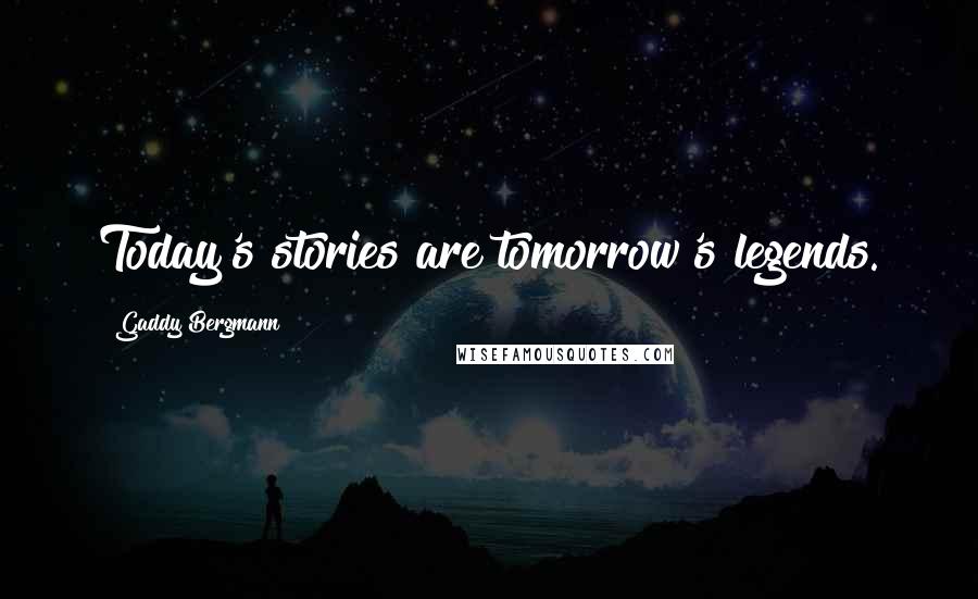 Gaddy Bergmann Quotes: Today's stories are tomorrow's legends.