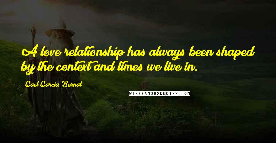 Gael Garcia Bernal Quotes: A love relationship has always been shaped by the context and times we live in.