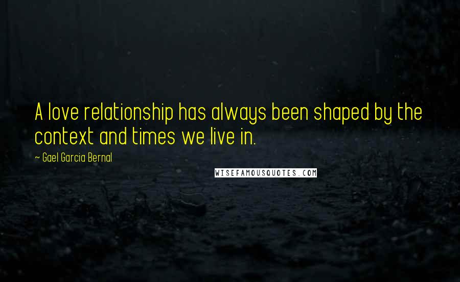 Gael Garcia Bernal Quotes: A love relationship has always been shaped by the context and times we live in.