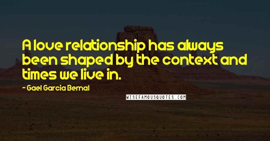 Gael Garcia Bernal Quotes: A love relationship has always been shaped by the context and times we live in.