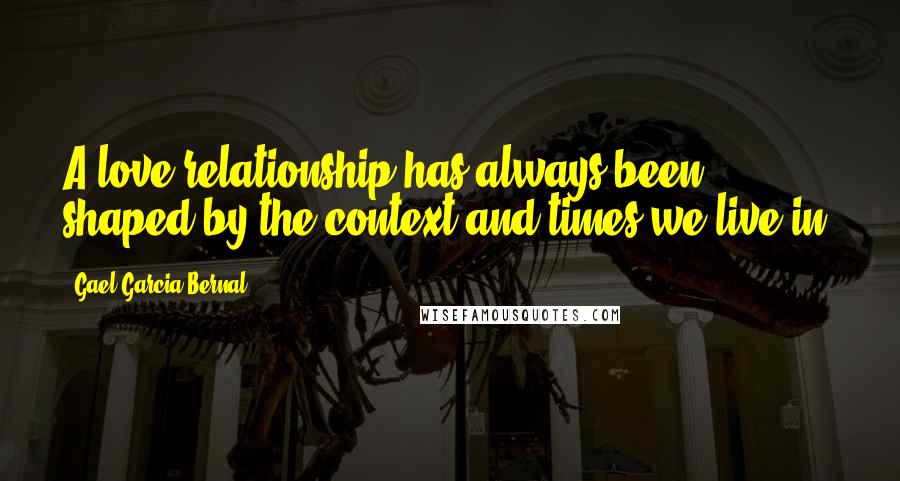 Gael Garcia Bernal Quotes: A love relationship has always been shaped by the context and times we live in.
