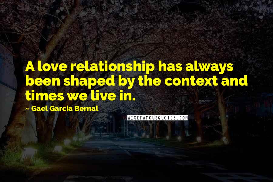 Gael Garcia Bernal Quotes: A love relationship has always been shaped by the context and times we live in.