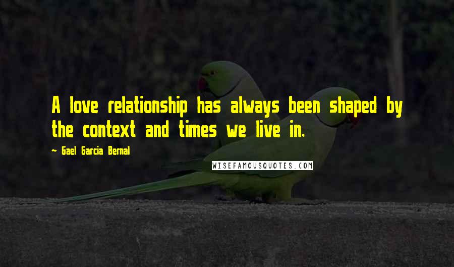 Gael Garcia Bernal Quotes: A love relationship has always been shaped by the context and times we live in.