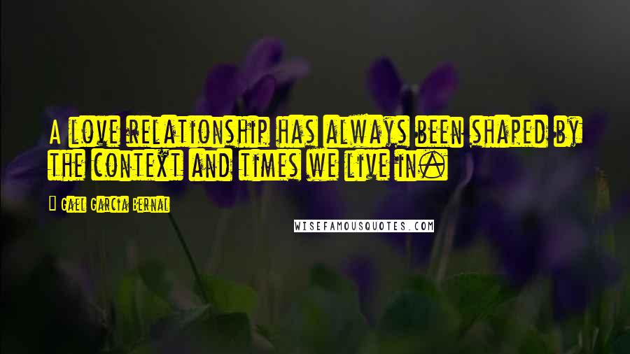 Gael Garcia Bernal Quotes: A love relationship has always been shaped by the context and times we live in.